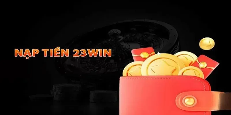 Ghi nhớ những lưu ý để nạp tiền 23win nhanh chóng